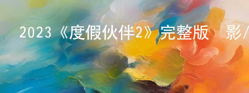 陳一欣的動漫綜藝大全,2023《度假伙伴2》完整版電影/在線觀看/百度云-美劇天堂